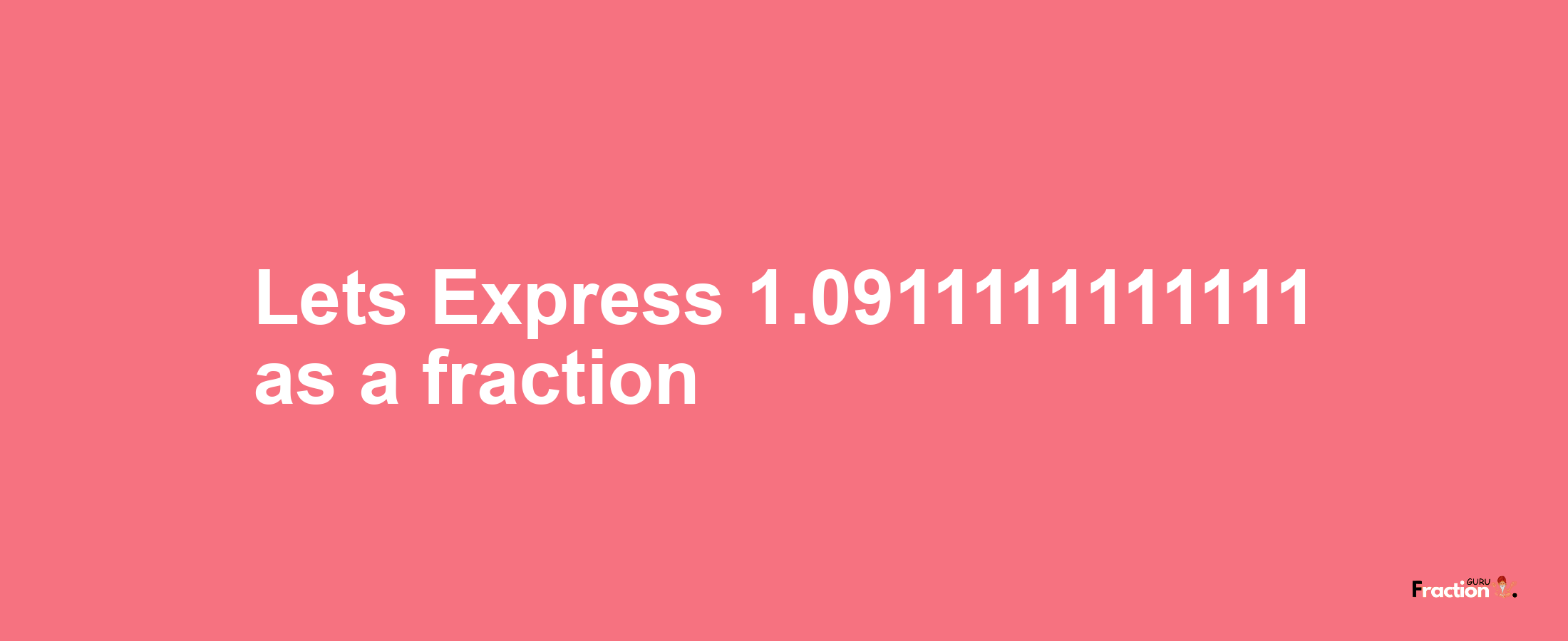 Lets Express 1.0911111111111 as afraction